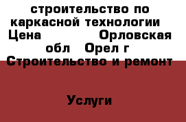 строительство по каркасной технологии › Цена ­ 10 000 - Орловская обл., Орел г. Строительство и ремонт » Услуги   